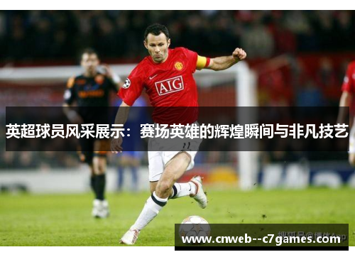 英超球员风采展示：赛场英雄的辉煌瞬间与非凡技艺