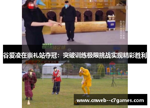 谷爱凌在崇礼站夺冠：突破训练极限挑战实现精彩胜利