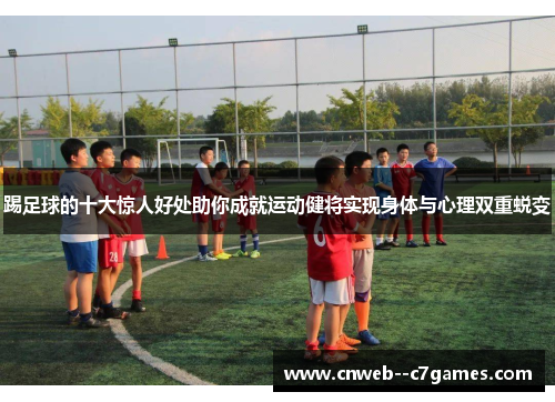 踢足球的十大惊人好处助你成就运动健将实现身体与心理双重蜕变