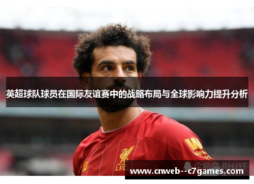 英超球队球员在国际友谊赛中的战略布局与全球影响力提升分析