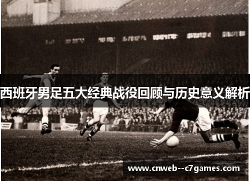 西班牙男足五大经典战役回顾与历史意义解析