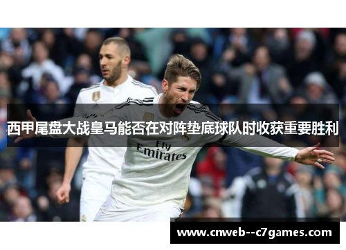 西甲尾盘大战皇马能否在对阵垫底球队时收获重要胜利 西甲尾盘大战皇马能否在对阵垫底球队时收获重要胜利