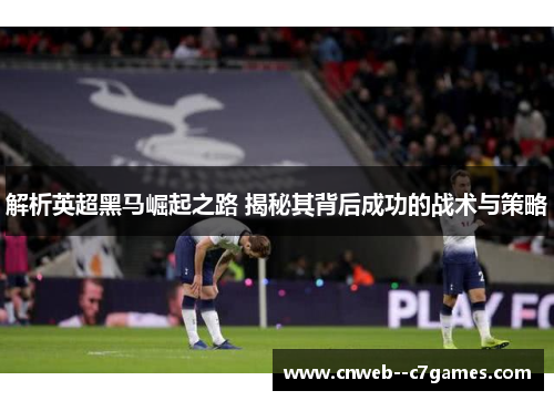 解析英超黑马崛起之路 揭秘其背后成功的战术与策略