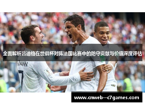 全面解析吕迪格在世俱杯对阵法国比赛中的防守贡献与价值深度评估