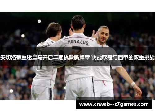 安切洛蒂重返皇马开启二期执教新篇章 决战欧冠与西甲的双重挑战 安切洛蒂重返皇马开启二期执教新篇章 决战欧冠与西甲的双重挑战