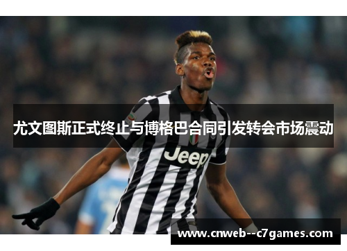 尤文图斯正式终止与博格巴合同引发转会市场震动