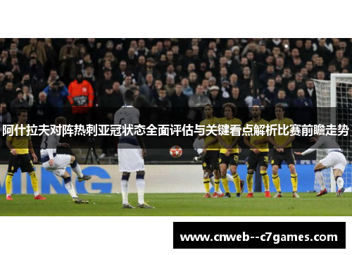 阿什拉夫对阵热刺亚冠状态全面评估与关键看点解析比赛前瞻走势