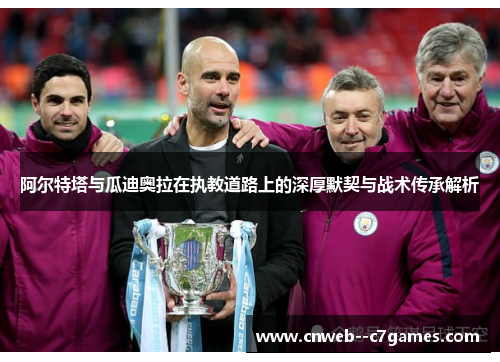 阿尔特塔与瓜迪奥拉在执教道路上的深厚默契与战术传承解析