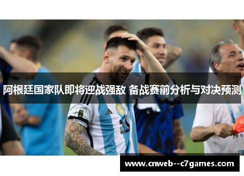阿根廷国家队即将迎战强敌 备战赛前分析与对决预测