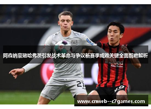 阿森纳豪赌哈弗茨引发战术革命与争议新赛季成败关键全面前瞻解析