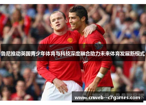 鲁尼推动英国青少年体育与科技深度融合助力未来体育发展新模式