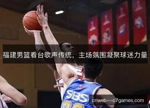 福建男篮看台歌声传统，主场氛围凝聚球迷力量