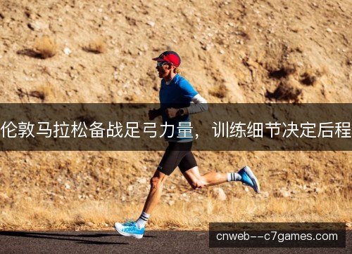 伦敦马拉松备战足弓力量,训练细节决定后程 伦敦马拉松备战足弓力量,训练细节决定后程