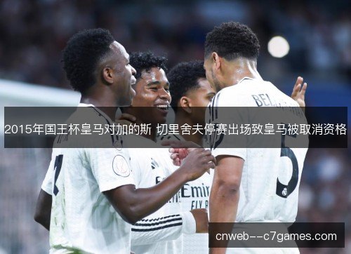 2015年国王杯皇马对加的斯 切里舍夫停赛出场致皇马被取消资格 2015年国王杯皇马对加的斯 切里舍夫停赛出场致皇马被取消资格